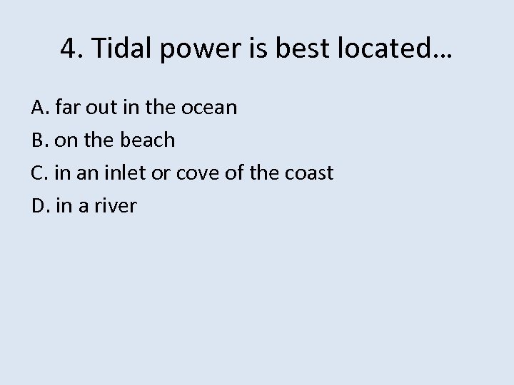 4. Tidal power is best located… A. far out in the ocean B. on