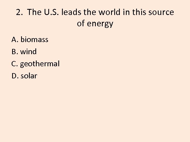 2. The U. S. leads the world in this source of energy A. biomass