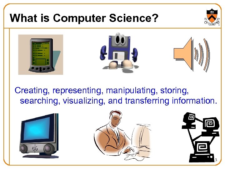 What is Computer Science? Creating, representing, manipulating, storing, searching, visualizing, and transferring information. 3