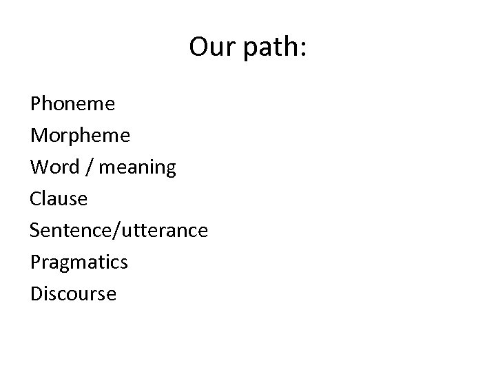 Our path: Phoneme Morpheme Word / meaning Clause Sentence/utterance Pragmatics Discourse 