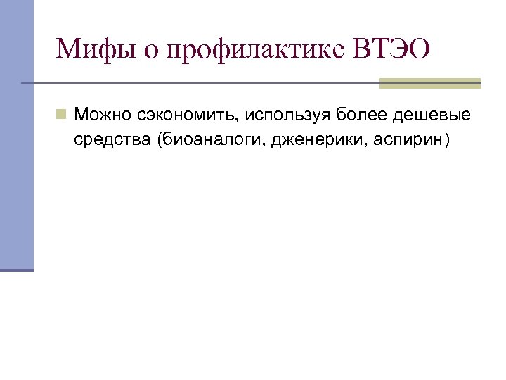 Мифы о профилактике ВТЭО n Можно сэкономить, используя более дешевые средства (биоаналоги, дженерики, аспирин)