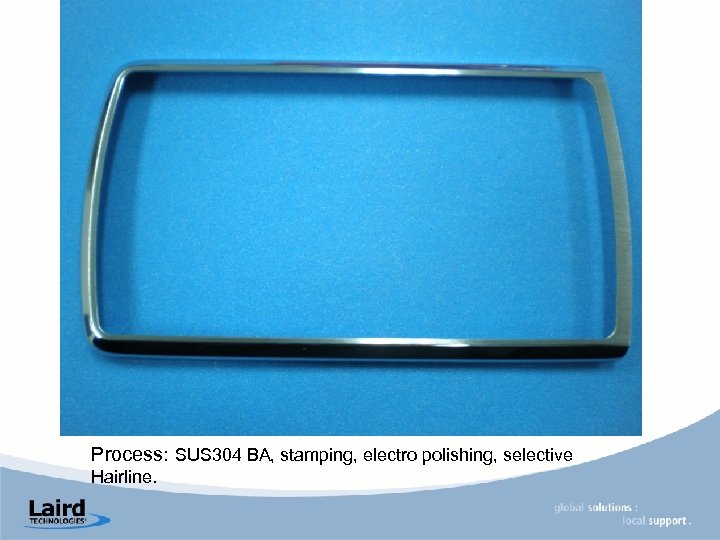 Process: SUS 304 BA, stamping, electro polishing, selective Hairline. 