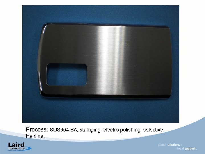 Process: SUS 304 BA, stamping, electro polishing, selective Hairline. 