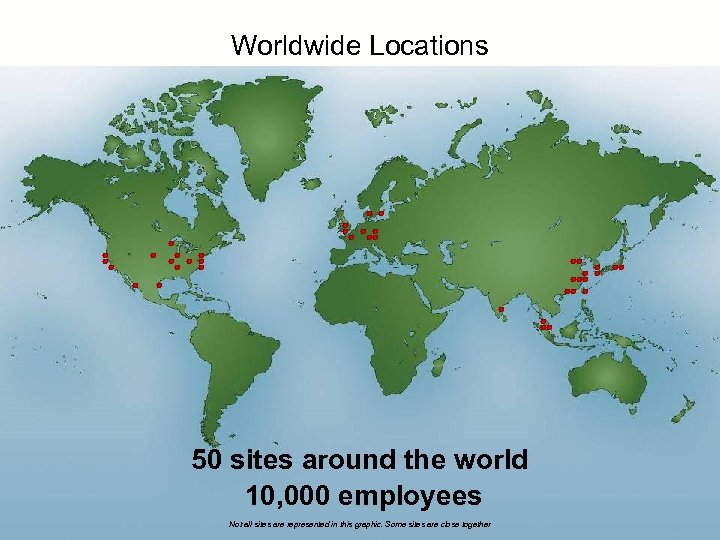 Worldwide Locations 50 sites around the world 10, 000 employees Not all sites are