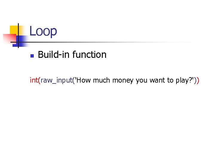 Loop n Build-in function int(raw_input('How much money you want to play? ')) 