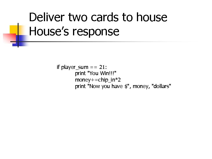 Deliver two cards to house House’s response if player_sum == 21: print "You Win!!!"