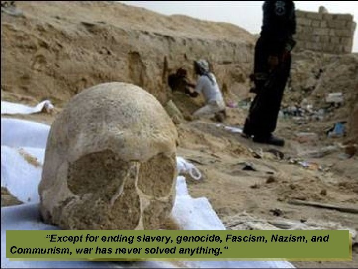 “Except for ending slavery, genocide, Fascism, Nazism, and Communism, war has never solved anything.