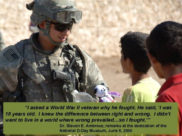  “I asked a World War II veteran why he fought. He said, ‘I