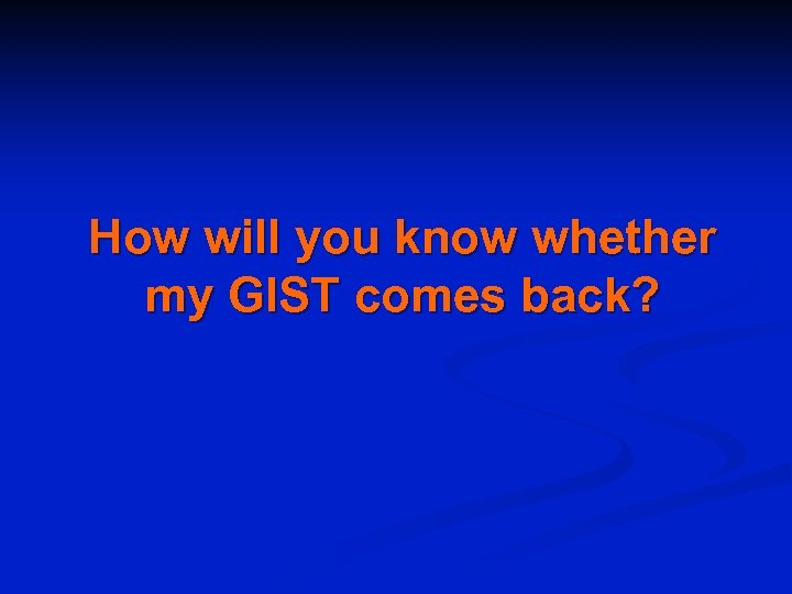 How will you know whether my GIST comes back? 