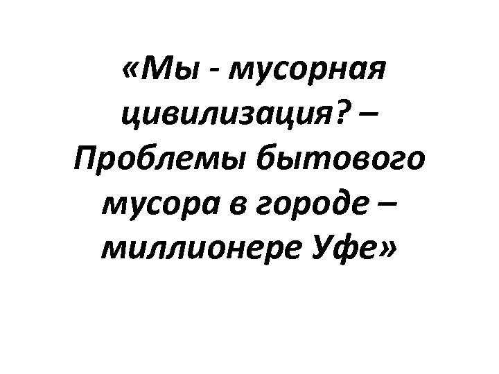  «Мы - мусорная цивилизация? – Проблемы бытового мусора в городе – миллионере Уфе»