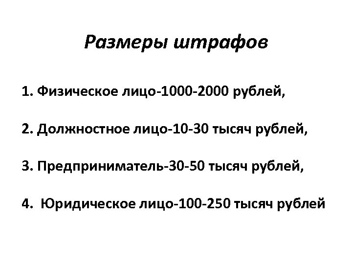 Размеры штрафов 1. Физическое лицо-1000 -2000 рублей, 2. Должностное лицо-10 -30 тысяч рублей, 3.