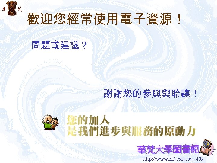 歡迎您經常使用電子資源！ 問題或建議？ 謝謝您的參與與聆聽！ http: //www. hfu. edu. tw/~lib 