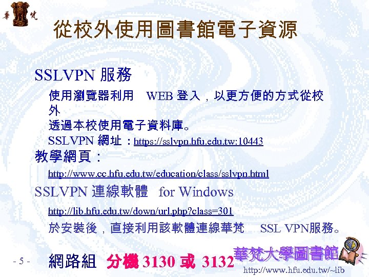 從校外使用圖書館電子資源 SSLVPN 服務 使用瀏覽器利用 WEB 登入，以更方便的方式從校 外 透過本校使用電子資料庫。 SSLVPN 網址 : https: //sslvpn. hfu.