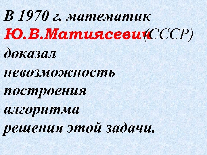 В 1970 г. математик Ю. В. Матиясевич (СССР) доказал невозможность построения алгоритма решения этой