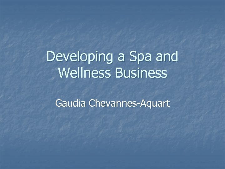 Developing a Spa and Wellness Business Gaudia Chevannes-Aquart 