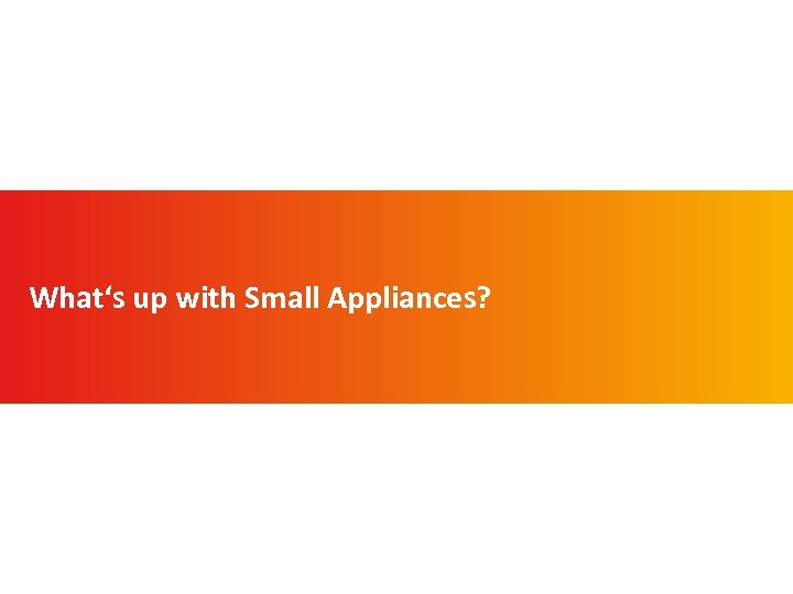 What‘s up with Small Appliances? 