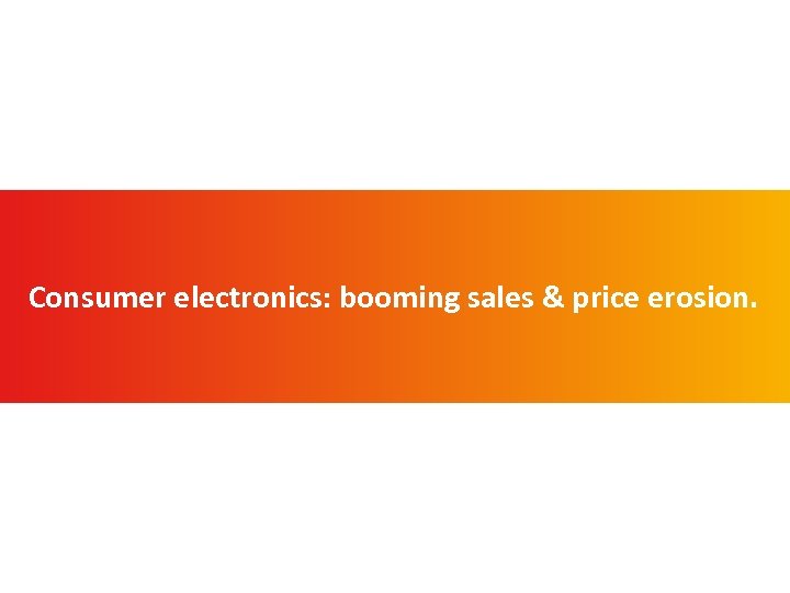 Consumer electronics: booming sales & price erosion. 