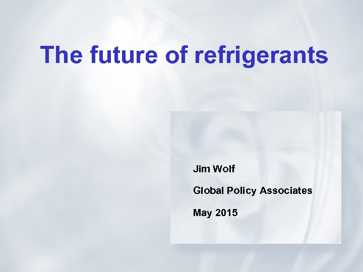 The future of refrigerants Jim Wolf Global Policy Associates May 2015 