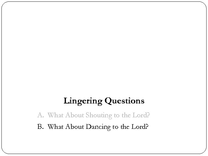 Lingering Questions A. What About Shouting to the Lord? B. What About Dancing to