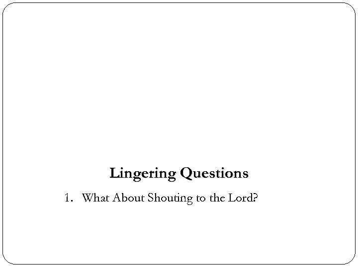 Lingering Questions 1. What About Shouting to the Lord? 