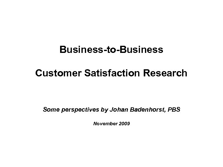 Business-to-Business Customer Satisfaction Research Some perspectives by Johan Badenhorst, PBS November 2009 