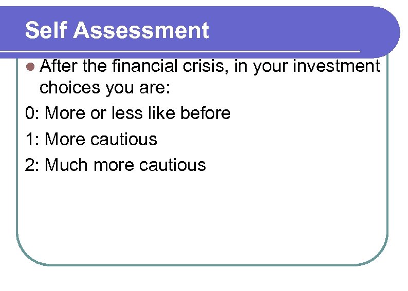 Self Assessment l After the financial crisis, in your investment choices you are: 0: