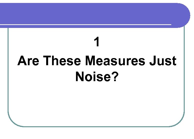 1 Are These Measures Just Noise? 