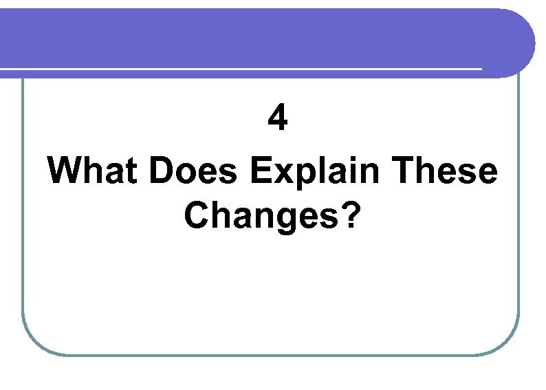  4 What Does Explain These Changes? 