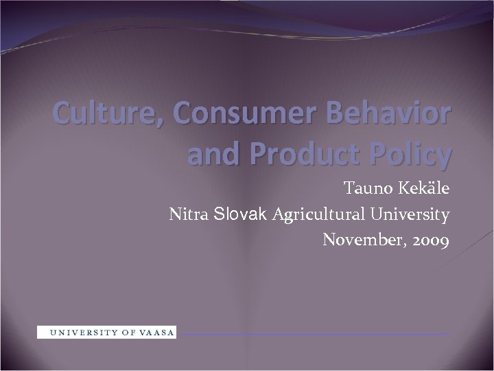 Culture, Consumer Behavior and Product Policy Tauno Kekäle Nitra Slovak Agricultural University November, 2009