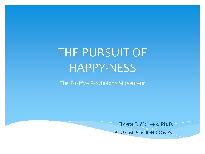 THE PURSUIT OF HAPPY-NESS The Positive Psychology Movement Elvera E. Mc. Lees, Ph. D.