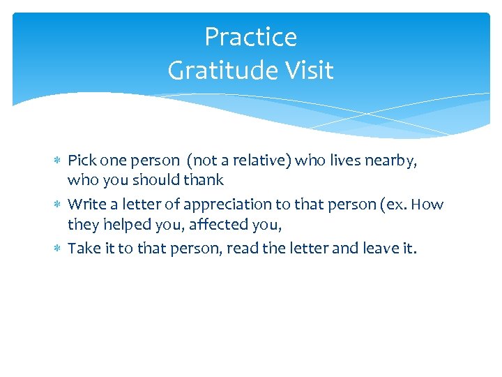 Practice Gratitude Visit Pick one person (not a relative) who lives nearby, who you