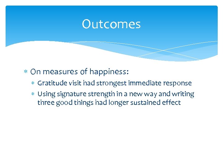 Outcomes On measures of happiness: Gratitude visit had strongest immediate response Using signature strength