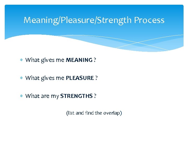 Meaning/Pleasure/Strength Process What gives me MEANING ? What gives me PLEASURE ? What are