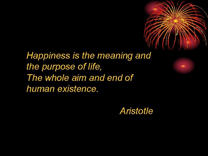 Happiness is the meaning and the purpose of life, The whole aim and end