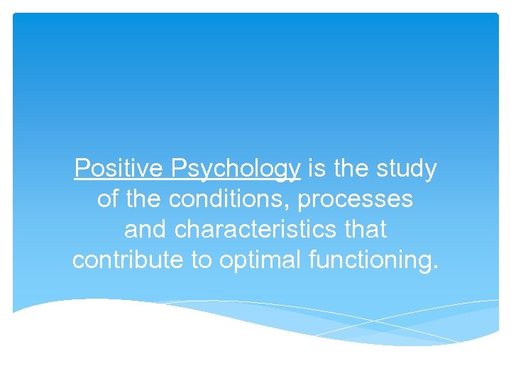 Positive Psychology is the study of the conditions, processes and characteristics that contribute to
