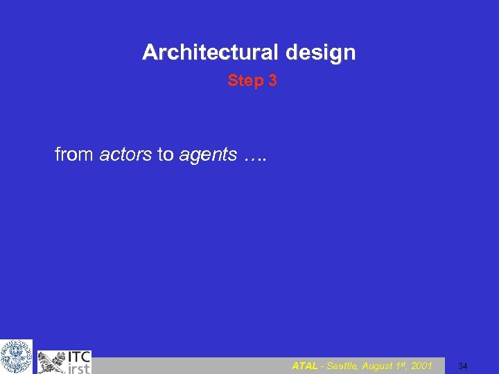 Architectural design Step 3 from actors to agents …. ATAL - Seattle, August 1