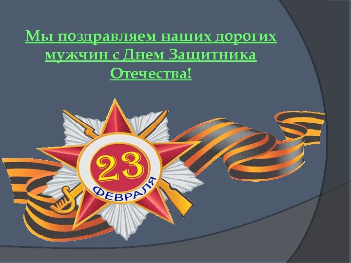 Мы поздравляем наших дорогих мужчин с Днем Защитника Отечества! 