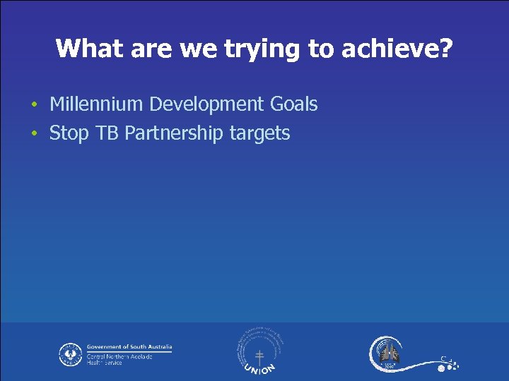 What are we trying to achieve? • Millennium Development Goals • Stop TB Partnership