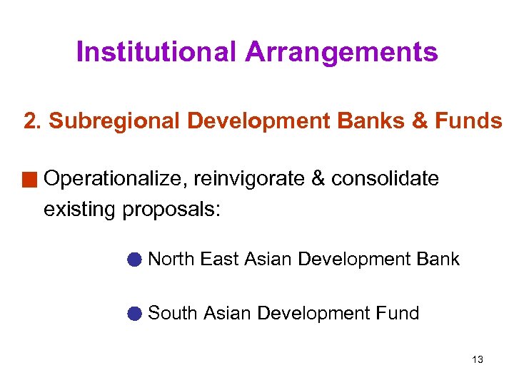 Institutional Arrangements 2. Subregional Development Banks & Funds Operationalize, reinvigorate & consolidate existing proposals: