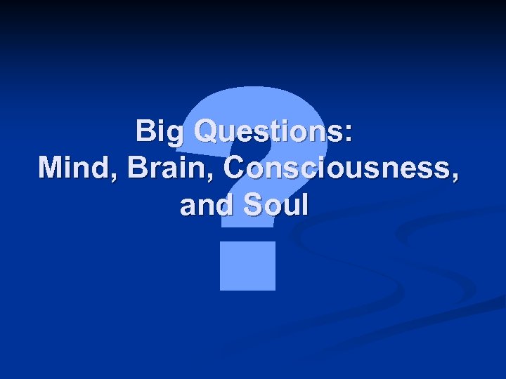 ? Big Questions: Mind, Brain, Consciousness, and Soul 