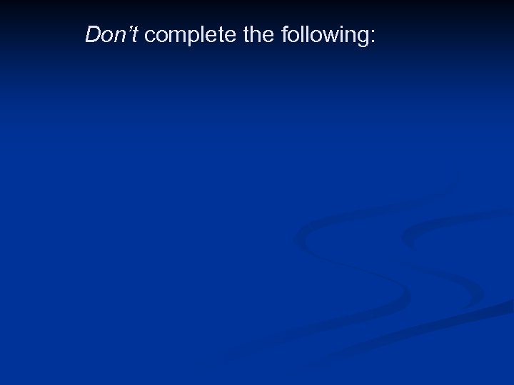  Don’t complete the following: 