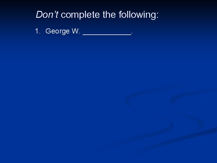  Don’t complete the following: 1. George W. ______. 