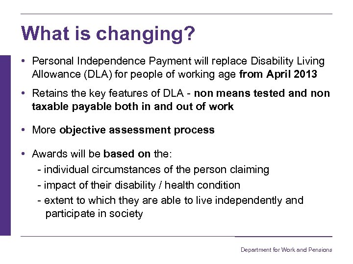 What is changing? • Personal Independence Payment will replace Disability Living Allowance (DLA) for