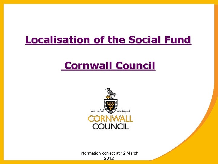 Localisation of the Social Fund Cornwall Council Information correct at 12 March 2012 