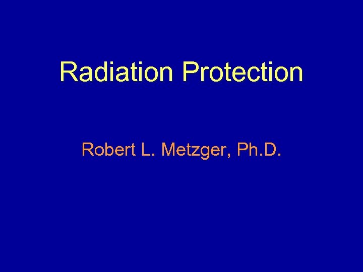 Radiation Protection Robert L. Metzger, Ph. D. 