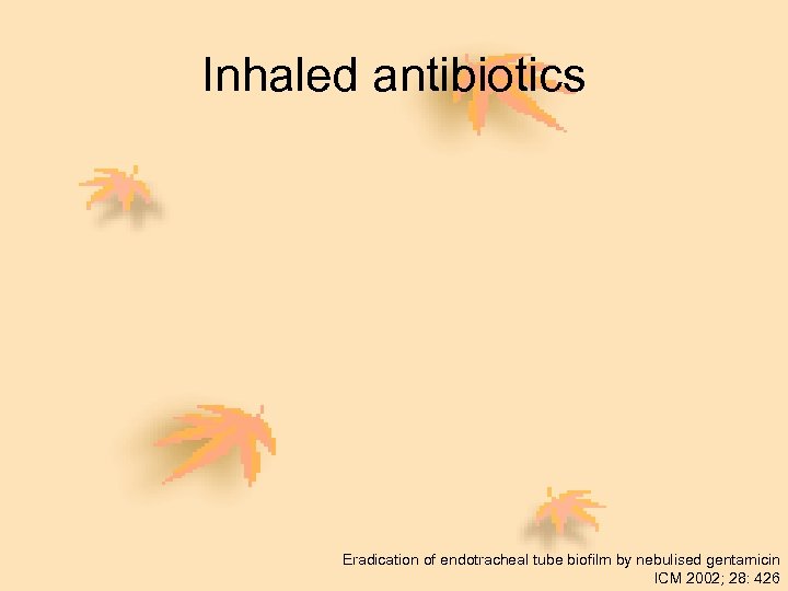 Inhaled antibiotics Eradication of endotracheal tube biofilm by nebulised gentamicin ICM 2002; 28: 426
