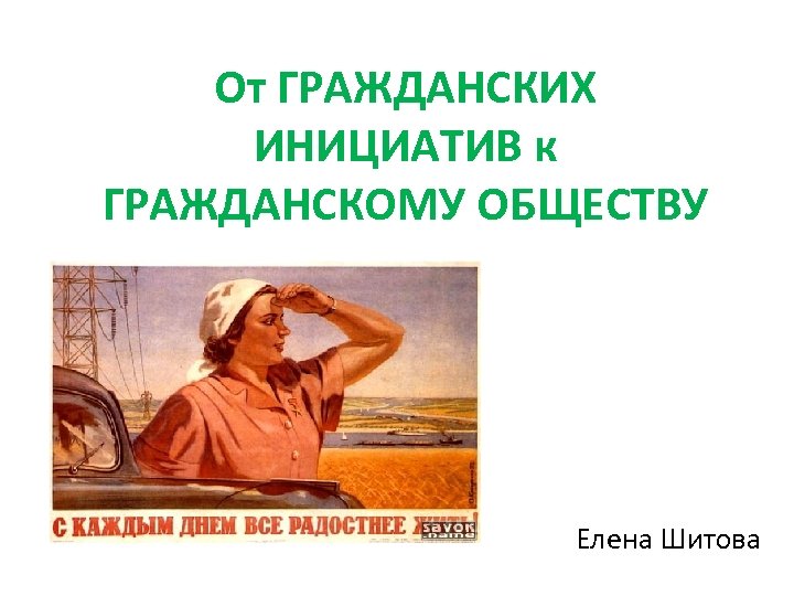 От ГРАЖДАНСКИХ ИНИЦИАТИВ к ГРАЖДАНСКОМУ ОБЩЕСТВУ Елена Шитова 