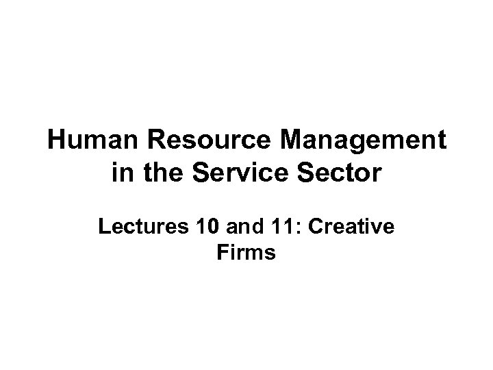 Human Resource Management in the Service Sector Lectures 10 and 11: Creative Firms 