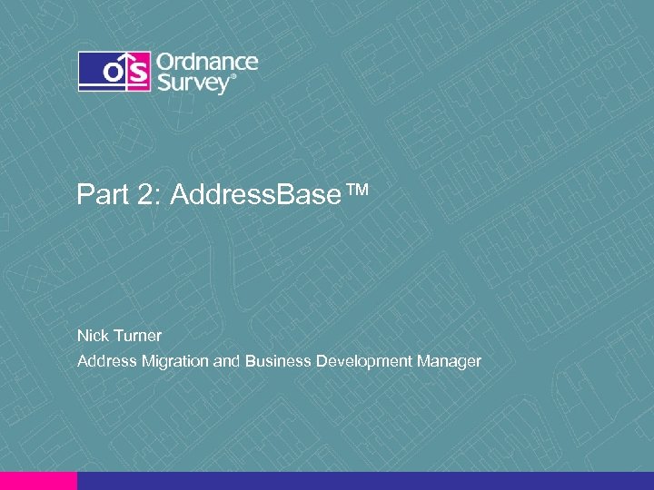 Part 2: Address. Base™ Nick Turner Address Migration and Business Development Manager 