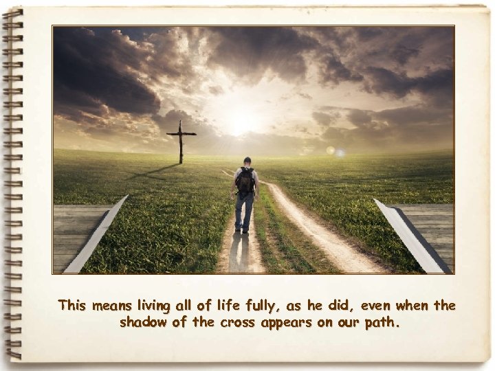  This means living all of life fully, as he did, even when the